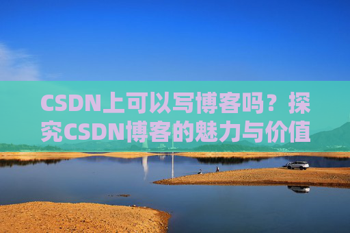 CSDN上可以写博客吗？探究CSDN博客的魅力与价值